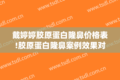 戴婷婷胶原蛋白隆鼻价格表!胶原蛋白隆鼻案例效果对比图_上海交通大学医学院附属第九人民医院