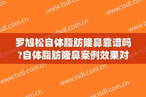 罗旭松自体脂肪隆鼻靠谱吗?自体脂肪隆鼻案例效果对比图_上海交通大学医学院附属第九人民医院