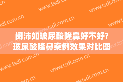 闵沛如玻尿酸隆鼻好不好?玻尿酸隆鼻案例效果对比图_上海交通大学医学院附属第九人民医院