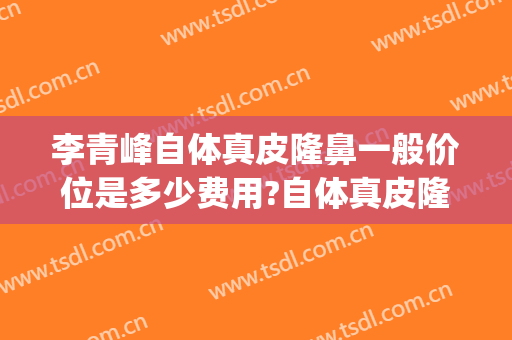 李青峰自体真皮隆鼻一般价位是多少费用?自体真皮隆鼻案例效果对比图_上海交通大学医学院附属第九人民医院