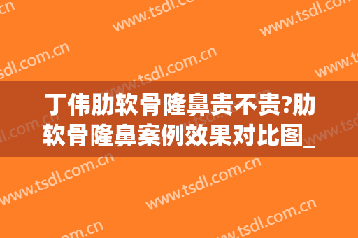 丁伟肋软骨隆鼻贵不贵?肋软骨隆鼻案例效果对比图_上海交通大学医学院附属第九人民医院