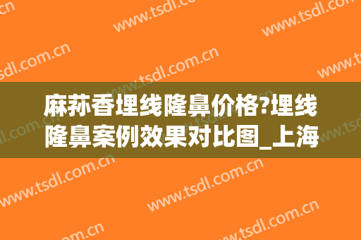 麻荪香埋线隆鼻价格?埋线隆鼻案例效果对比图_上海交通大学医学院附属第九人民医院