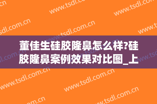 董佳生硅胶隆鼻怎么样?硅胶隆鼻案例效果对比图_上海交通大学医学院附属第九人民医院