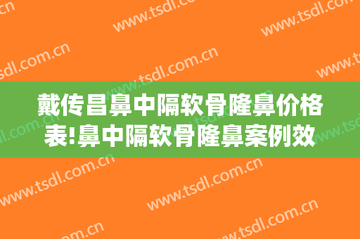 戴传昌鼻中隔软骨隆鼻价格表!鼻中隔软骨隆鼻案例效果对比图_上海交通大学医学院附属第九人民医院
