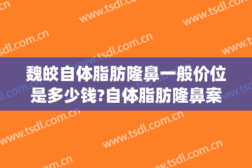 魏皎自体脂肪隆鼻一般价位是多少钱?自体脂肪隆鼻案例效果对比图_上海交通大学医学院附属第九人民医院