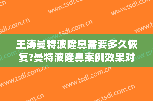 王涛曼特波隆鼻需要多久恢复?曼特波隆鼻案例效果对比图_上海交通大学医学院附属第九人民医院