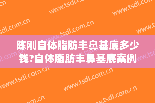 陈刚自体脂肪丰鼻基底多少钱?自体脂肪丰鼻基底案例效果对比图_上海交通大学医学院附属第九人民医院