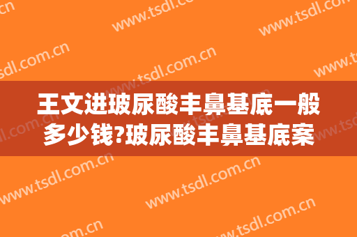 王文进玻尿酸丰鼻基底一般多少钱?玻尿酸丰鼻基底案例效果对比图_上海交通大学医学院附属第九人民医院