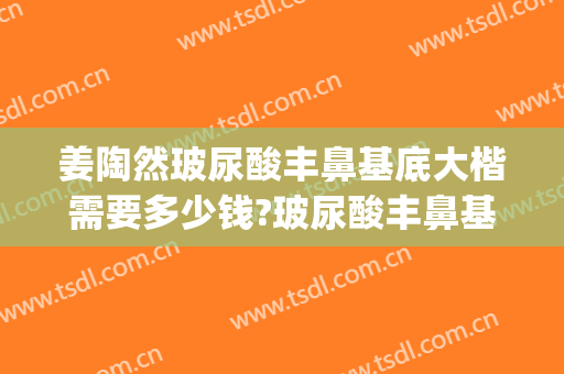 姜陶然玻尿酸丰鼻基底大楷需要多少钱?玻尿酸丰鼻基底案例效果对比图_上海交通大学医学院附属第九人民医院