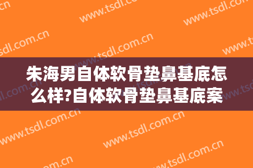 朱海男自体软骨垫鼻基底怎么样?自体软骨垫鼻基底案例效果对比图_上海交通大学医学院附属第九人民医院