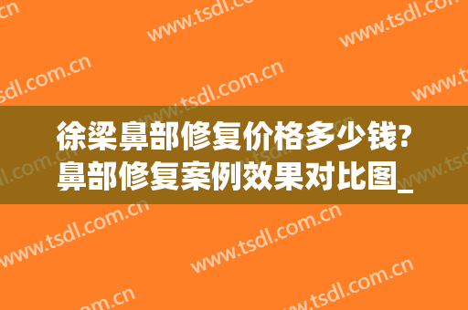 徐梁鼻部修复价格多少钱?鼻部修复案例效果对比图_上海交通大学医学院附属第九人民医院