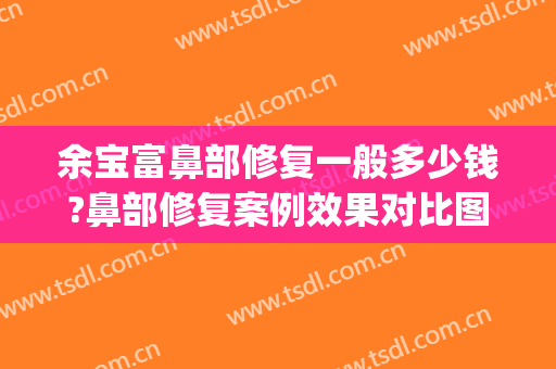 余宝富鼻部修复一般多少钱?鼻部修复案例效果对比图_上海交通大学医学院附属第九人民医院