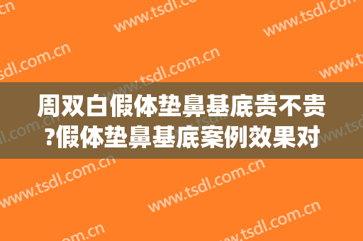 周双白假体垫鼻基底贵不贵?假体垫鼻基底案例效果对比图_上海交通大学医学院附属第九人民医院