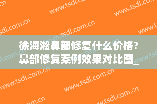 徐海淞鼻部修复什么价格?鼻部修复案例效果对比图_上海交通大学医学院附属第九人民医院