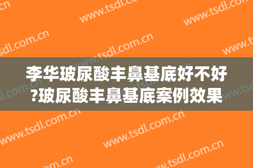 李华玻尿酸丰鼻基底好不好?玻尿酸丰鼻基底案例效果对比图_上海交通大学医学院附属第九人民医院