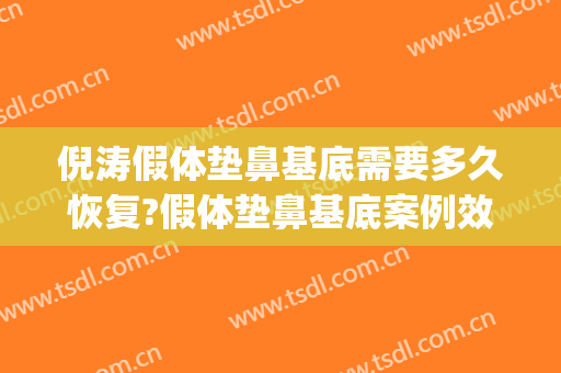 倪涛假体垫鼻基底需要多久恢复?假体垫鼻基底案例效果对比图_上海交通大学医学院附属第九人民医院北部院区