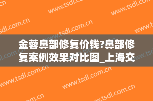 金蓉鼻部修复价钱?鼻部修复案例效果对比图_上海交通大学医学院附属第九人民医院