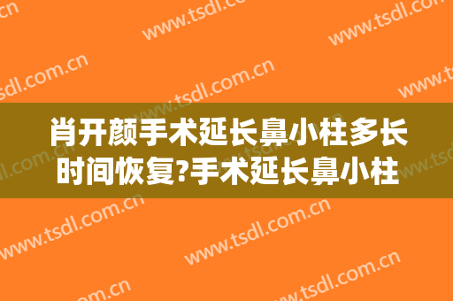 肖开颜手术延长鼻小柱多长时间恢复?手术延长鼻小柱案例效果对比图_上海交通大学医学院附属第九人民医院