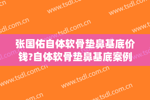 张国佑自体软骨垫鼻基底价钱?自体软骨垫鼻基底案例效果对比图_上海交通大学医学院附属第九人民医院