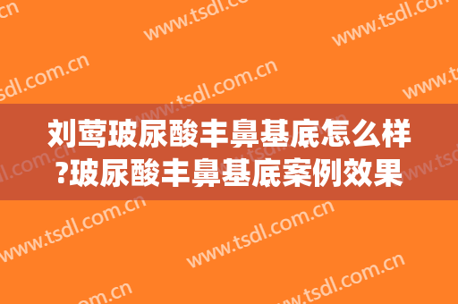 刘莺玻尿酸丰鼻基底怎么样?玻尿酸丰鼻基底案例效果对比图_上海交通大学医学院附属第九人民医院