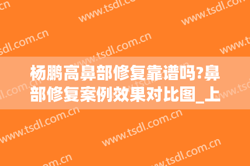 杨鹏高鼻部修复靠谱吗?鼻部修复案例效果对比图_上海交通大学医学院附属第九人民医院北部院区