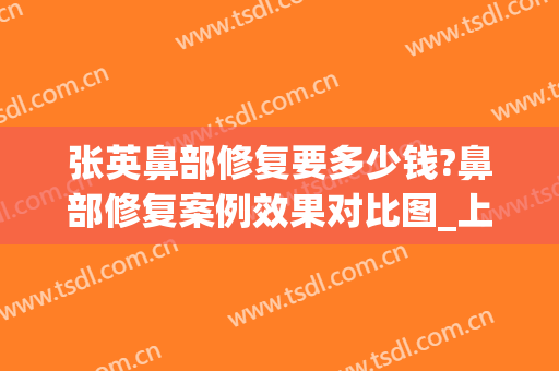 张英鼻部修复要多少钱?鼻部修复案例效果对比图_上海交通大学医学院附属第九人民医院