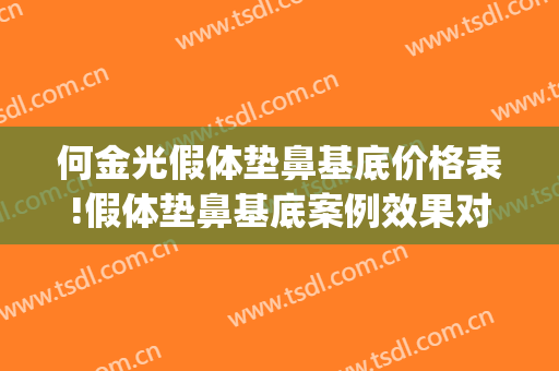 何金光假体垫鼻基底价格表!假体垫鼻基底案例效果对比图_上海交通大学医学院附属第九人民医院