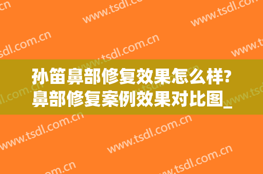 孙笛鼻部修复效果怎么样?鼻部修复案例效果对比图_上海交通大学医学院附属第九人民医院