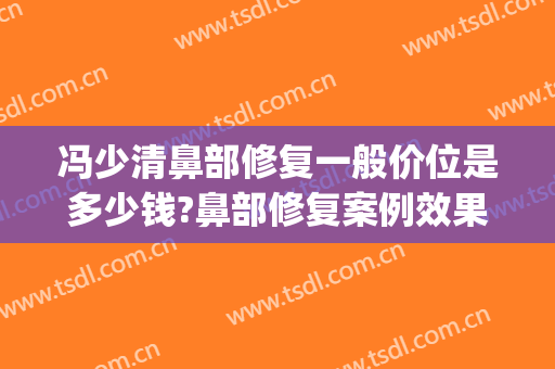 冯少清鼻部修复一般价位是多少钱?鼻部修复案例效果对比图_上海交通大学医学院附属第九人民医院