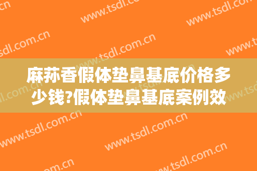 麻荪香假体垫鼻基底价格多少钱?假体垫鼻基底案例效果对比图_上海交通大学医学院附属第九人民医院
