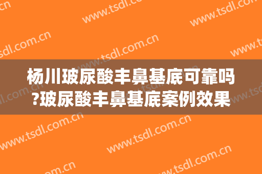 杨川玻尿酸丰鼻基底可靠吗?玻尿酸丰鼻基底案例效果对比图_上海交通大学医学院附属第九人民医院
