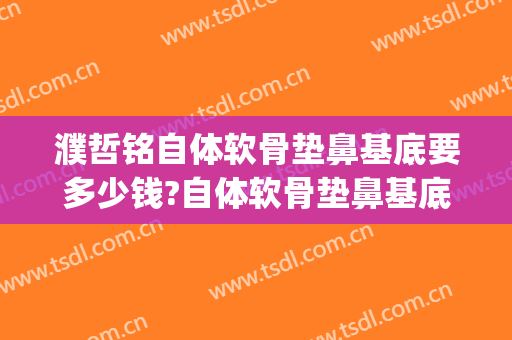 濮哲铭自体软骨垫鼻基底要多少钱?自体软骨垫鼻基底案例效果对比图_上海交通大学医学院附属第九人民医院