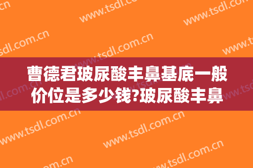 曹德君玻尿酸丰鼻基底一般价位是多少钱?玻尿酸丰鼻基底案例效果对比图_上海交通大学医学院附属第九人民医院