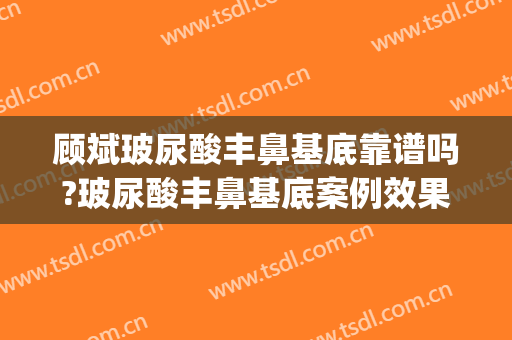 顾斌玻尿酸丰鼻基底靠谱吗?玻尿酸丰鼻基底案例效果对比图_上海交通大学医学院附属第九人民医院