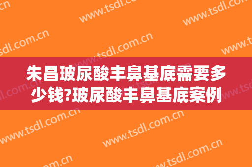 朱昌玻尿酸丰鼻基底需要多少钱?玻尿酸丰鼻基底案例效果对比图_上海交通大学医学院附属第九人民医院