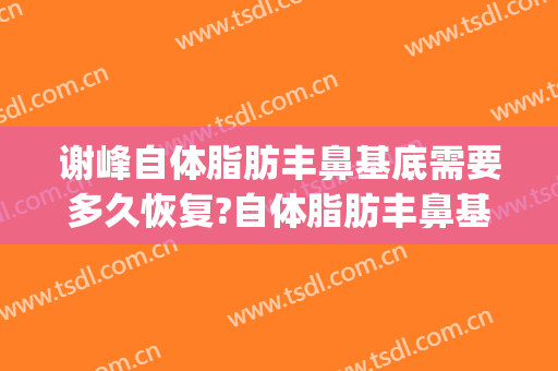谢峰自体脂肪丰鼻基底需要多久恢复?自体脂肪丰鼻基底案例效果对比图_上海交通大学医学院附属第九人民医院