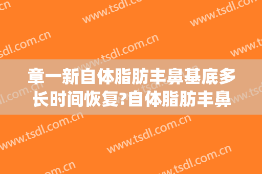 章一新自体脂肪丰鼻基底多长时间恢复?自体脂肪丰鼻基底案例效果对比图_上海交通大学医学院附属第九人民医院