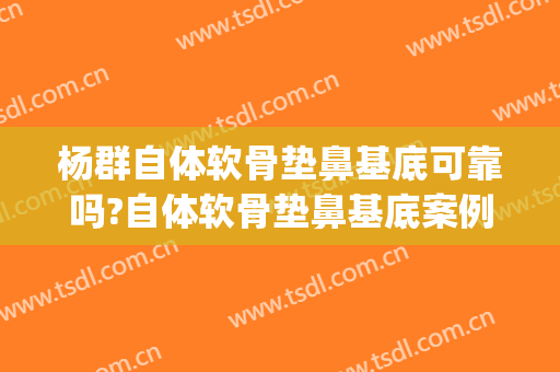 杨群自体软骨垫鼻基底可靠吗?自体软骨垫鼻基底案例效果对比图_上海交通大学医学院附属第九人民医院