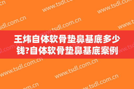 王炜自体软骨垫鼻基底多少钱?自体软骨垫鼻基底案例效果对比图_上海交通大学医学院附属第九人民医院