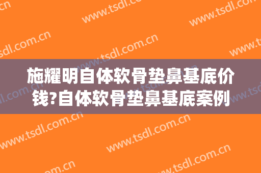 施耀明自体软骨垫鼻基底价钱?自体软骨垫鼻基底案例效果对比图_上海交通大学医学院附属第九人民医院