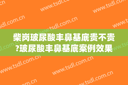 柴岗玻尿酸丰鼻基底贵不贵?玻尿酸丰鼻基底案例效果对比图_上海交通大学医学院附属第九人民医院