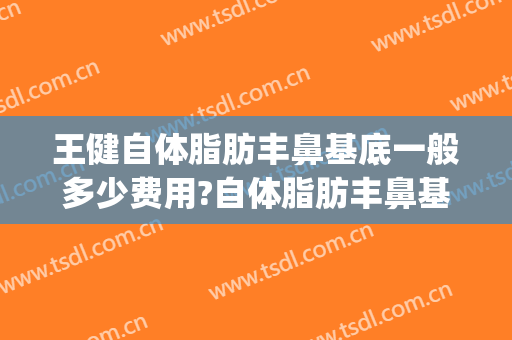 王健自体脂肪丰鼻基底一般多少费用?自体脂肪丰鼻基底案例效果对比图_上海交通大学医学院附属第九人民医院