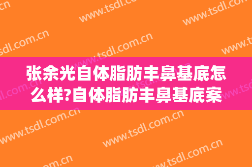 张余光自体脂肪丰鼻基底怎么样?自体脂肪丰鼻基底案例效果对比图_上海交通大学医学院附属第九人民医院
