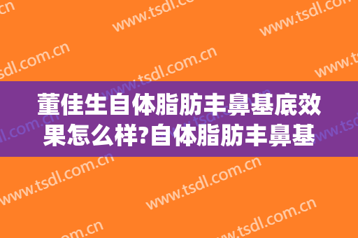 董佳生自体脂肪丰鼻基底效果怎么样?自体脂肪丰鼻基底案例效果对比图_上海交通大学医学院附属第九人民医院