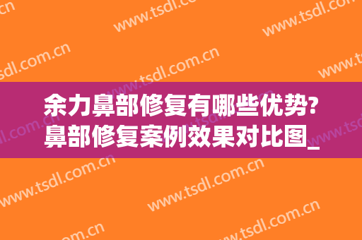 余力鼻部修复有哪些优势?鼻部修复案例效果对比图_上海交通大学医学院附属第九人民医院