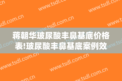 蒋朝华玻尿酸丰鼻基底价格表!玻尿酸丰鼻基底案例效果对比图_上海交通大学医学院附属第九人民医院