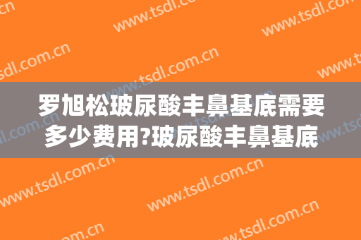 罗旭松玻尿酸丰鼻基底需要多少费用?玻尿酸丰鼻基底案例效果对比图_上海交通大学医学院附属第九人民医院