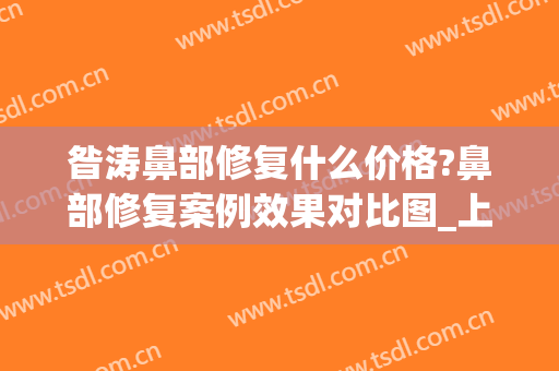 昝涛鼻部修复什么价格?鼻部修复案例效果对比图_上海交通大学医学院附属第九人民医院