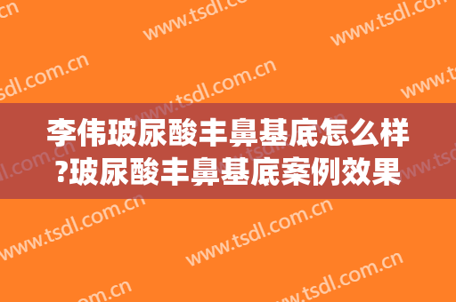 李伟玻尿酸丰鼻基底怎么样?玻尿酸丰鼻基底案例效果对比图_上海交通大学医学院附属第九人民医院