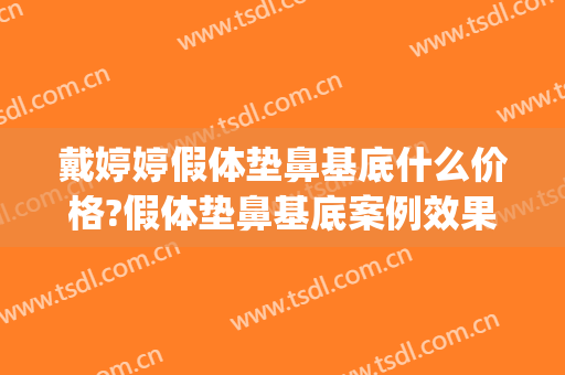 戴婷婷假体垫鼻基底什么价格?假体垫鼻基底案例效果对比图_上海交通大学医学院附属第九人民医院
